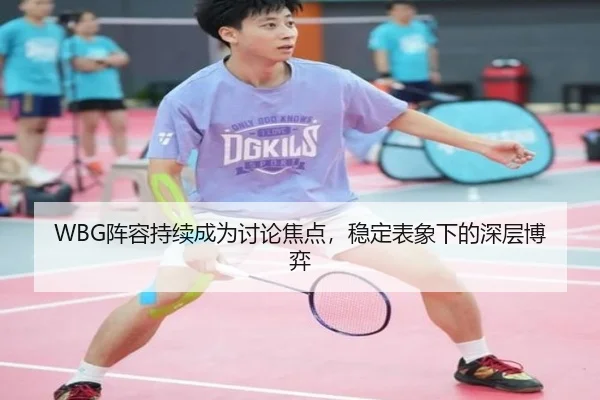 WBG阵容持续成为讨论焦点，稳定表象下的深层博弈